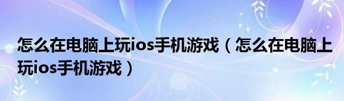 怎么在電腦上玩ios手機游戲（怎么在電腦上玩ios手機游戲）