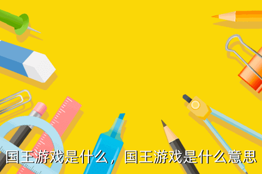國王游戲是什么，國王游戲是什么意思