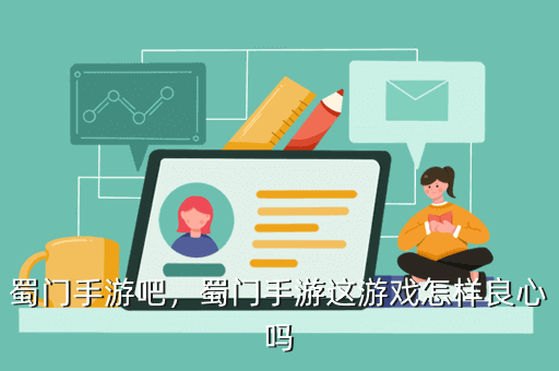 蜀門手游吧，蜀門手游這游戲怎樣良心嗎