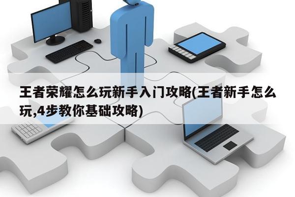 王者榮耀怎么玩新手入門(mén)攻略(王者新手怎么玩,4步教你基礎(chǔ)攻略)