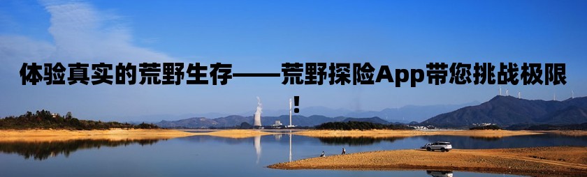 體驗真實的荒野生存——荒野探險App帶您挑戰極限！