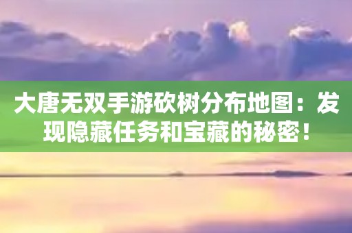 大唐無雙手游砍樹分布地圖：發現隱藏任務和