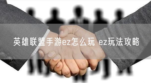 英雄聯(lián)盟手游英雄ez_英雄聯(lián)盟手游太麻煩_英雄聯(lián)盟手游ez怎么玩